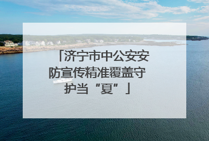 济宁市中公安安防宣传精准覆盖守护当“夏”