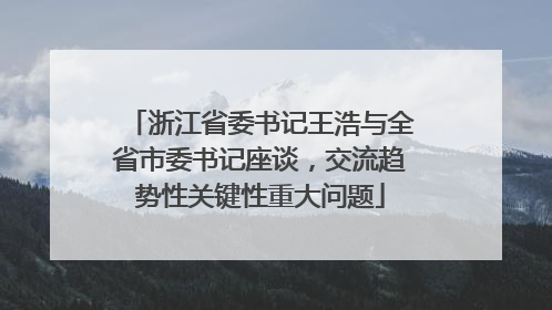 浙江省委书记王浩与全省市委书记座谈，交流趋势性关键性重大问题