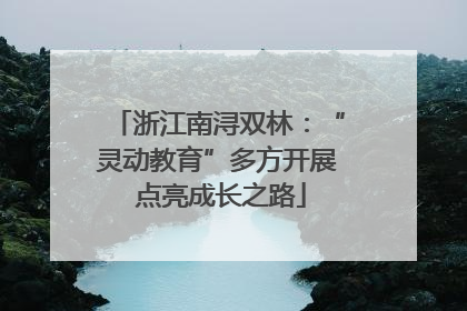 浙江南浔双林：“灵动教育”多方开展 点亮成长之路