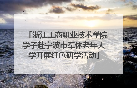 浙江工商职业技术学院学子赴宁波市军休老年大学开展红色研学活动
