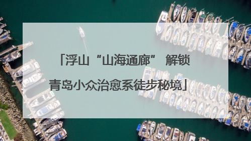 浮山“山海通廊” 解锁青岛小众治愈系徒步秘境