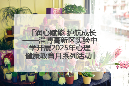 润心赋能 护航成长——淄博高新区实验中学开展2025年心理健康教育月系列活动