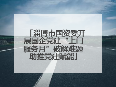 淄博市国资委开展国企党建“上门服务月”破解难题助推党建赋能