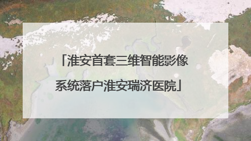 淮安首套三维智能影像系统落户淮安瑞济医院