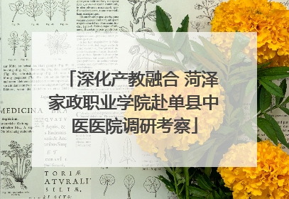 深化产教融合 菏泽家政职业学院赴单县中医医院调研考察