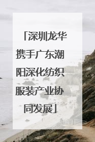 深圳龙华携手广东潮阳深化纺织服装产业协同发展