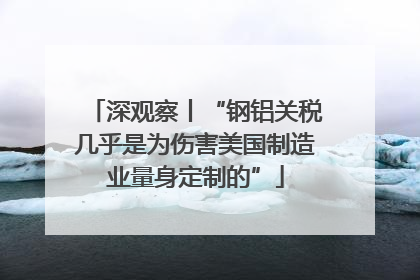 深观察丨“钢铝关税几乎是为伤害美国制造业量身定制的”