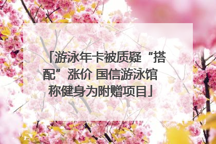 游泳年卡被质疑“搭配”涨价 国信游泳馆称健身为附赠项目