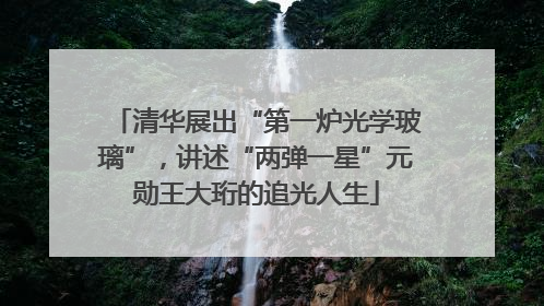 清华展出“第一炉光学玻璃”，讲述“两弹一星”元勋王大珩的追光人生