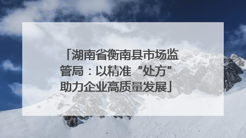 湖南省衡南县市场监管局：以精准“处方”助力企业高质量发展