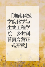 湖南科技学院化学与生物工程学院：乡村科普夏令营正式开营