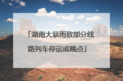 湖南大暴雨致部分线路列车停运或晚点