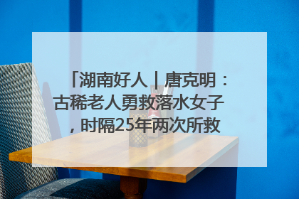 湖南好人｜唐克明：古稀老人勇救落水女子，时隔25年两次所救竟是同一人！