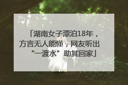 湖南女子漂泊18年，方言无人能懂，网友听出“一渡水”助其回家