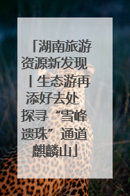 湖南旅游资源新发现丨生态游再添好去处 探寻“雪峰遗珠”通道麒麟山