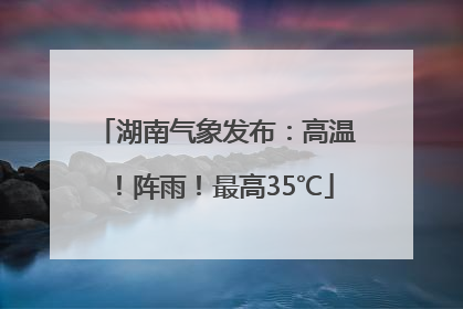 湖南气象发布：高温！阵雨！最高35℃