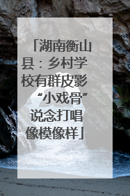 湖南衡山县：乡村学校有群皮影“小戏骨” 说念打唱像模像样
