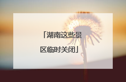 湖南这些景区临时关闭