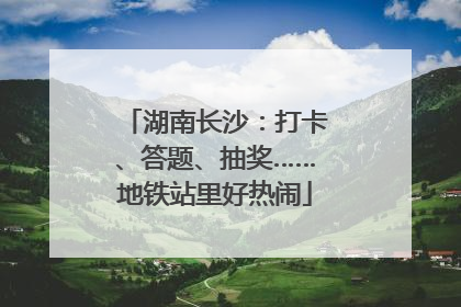 湖南长沙：打卡、答题、抽奖……地铁站里好热闹