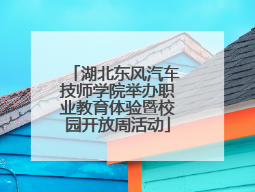 湖北东风汽车技师学院举办职业教育体验暨校园开放周活动