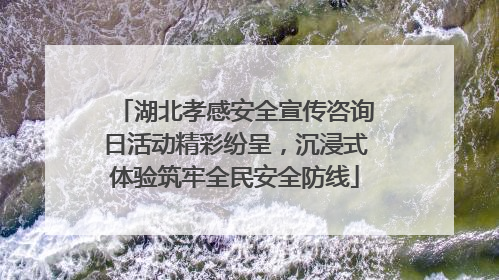 湖北孝感安全宣传咨询日活动精彩纷呈，沉浸式体验筑牢全民安全防线