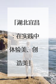 湖北宜昌：在实践中体验美、创造美
