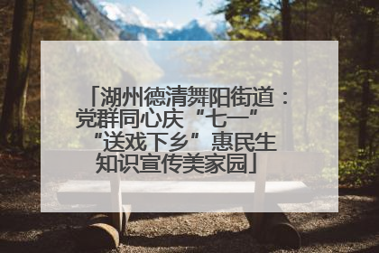 湖州德清舞阳街道：党群同心庆“七一” “送戏下乡”惠民生 知识宣传美家园