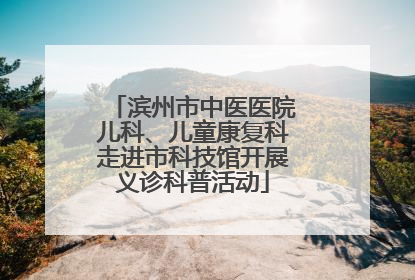 滨州市中医医院儿科、儿童康复科走进市科技馆开展义诊科普活动