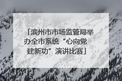 滨州市市场监管局举办全市系统“心向党 建新功”演讲比赛