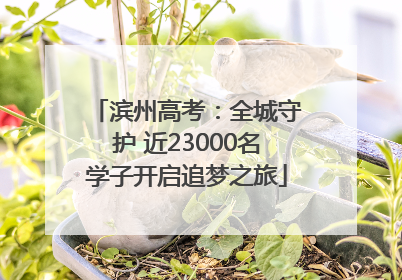 滨州高考：全城守护 近23000名学子开启追梦之旅