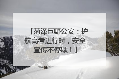 菏泽巨野公安：护航高考进行时，安全宣传不停歇！