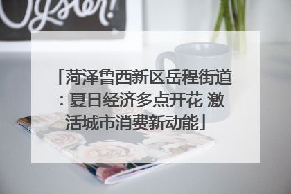 菏泽鲁西新区岳程街道：夏日经济多点开花 激活城市消费新动能