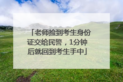 老师捡到考生身份证交给民警，1分钟后就回到考生手中