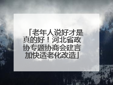 老年人说好才是真的好！河北省政协专题协商会建言加快适老化改造