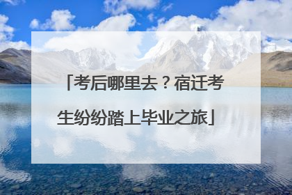 考后哪里去？宿迁考生纷纷踏上毕业之旅