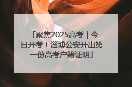 聚焦2025高考｜今日开考！淄博公安开出第一份高考户籍证明