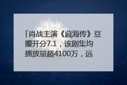 肖战主演《藏海传》豆瓣开分7.1，该剧集均播放量超4100万，远超第二名《折腰》