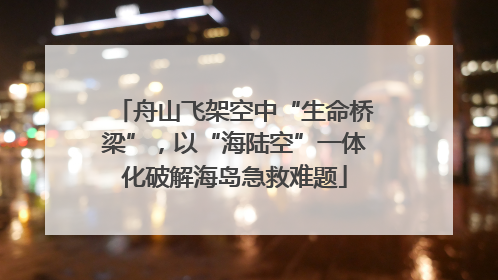 舟山飞架空中“生命桥梁”，以“海陆空”一体化破解海岛急救难题
