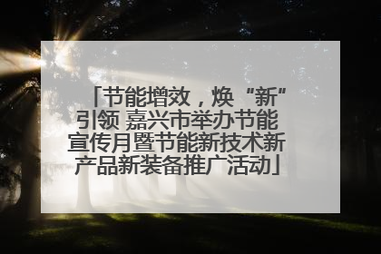 节能增效，焕“新”引领 嘉兴市举办节能宣传月暨节能新技术新产品新装备推广活动