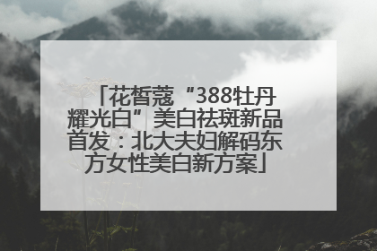 花皙蔻“388牡丹耀光白”美白祛斑新品首发：北大夫妇解码东方女性美白新方案