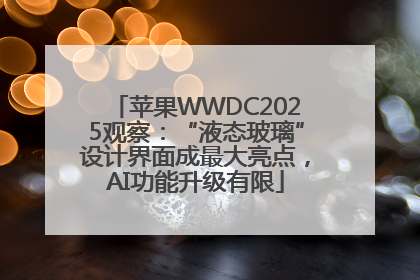 苹果WWDC2025观察：“液态玻璃”设计界面成最大亮点，AI功能升级有限