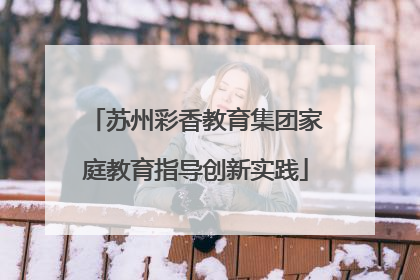 苏州彩香教育集团家庭教育指导创新实践