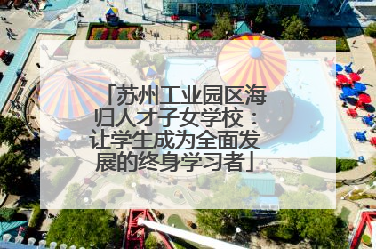 苏州工业园区海归人才子女学校：让学生成为全面发展的终身学习者