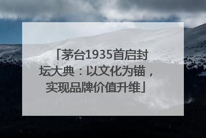 茅台1935首启封坛大典：以文化为锚，实现品牌价值升维
