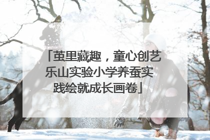 茧里藏趣，童心创艺 乐山实验小学养蚕实践绘就成长画卷