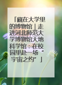 藏在大学里的博物馆｜走进河北师范大学博物馆天地科学馆：在校园里赴一场“宇宙之约”