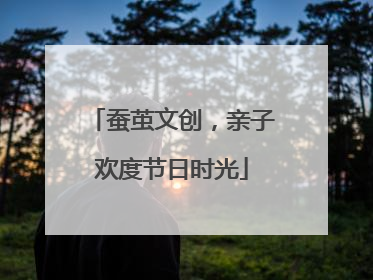 蚕茧文创，亲子欢度节日时光