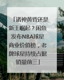 诸神黄昏还是新王崛起？闲鱼发布NBA球星商业价值榜，老牌球星持续占据销量前三