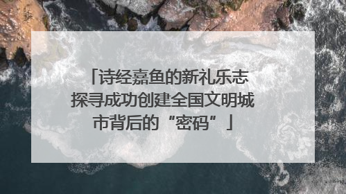 诗经嘉鱼的新礼乐志 探寻成功创建全国文明城市背后的“密码”