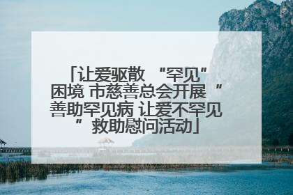 让爱驱散 “罕见” 困境 市慈善总会开展“善助罕见病 让爱不罕见”救助慰问活动
